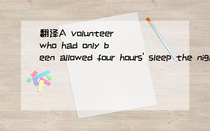 翻译A volunteer who had only been allowed four hours' sleep the night before had his eyelids ……A volunteer who had only been allowed four hours' sleep the night before had his eyelidstaped open (uncomfortable, but it does not hurt.)重点是那