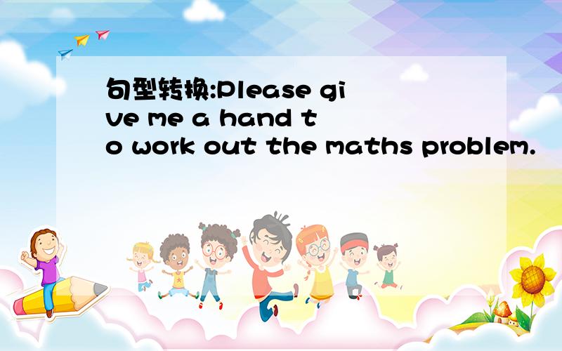 句型转换:Please give me a hand to work out the maths problem.