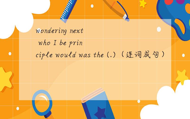 wondering next who I be principle would was the (.)（连词成句）