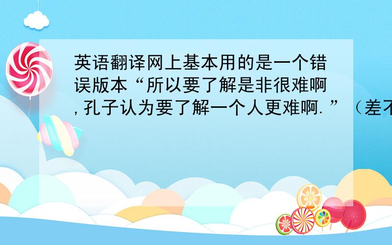 英语翻译网上基本用的是一个错误版本“所以要了解是非很难啊,孔子认为要了解一个人更难啊.”（差不多是这个版本吧）,而且,这个版本里面把“食洁而后馈”翻译成“我自己先吃干净的饭