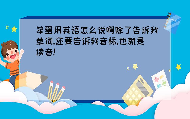 笨蛋用英语怎么说啊除了告诉我单词,还要告诉我音标,也就是读音!