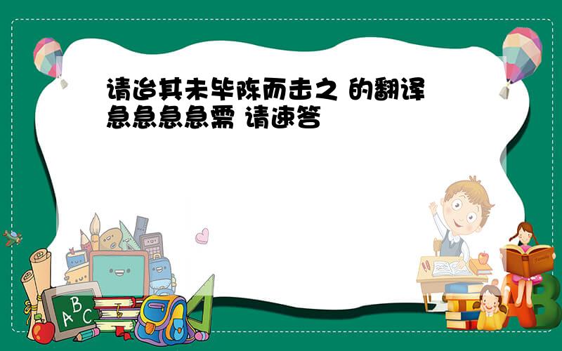 请迨其未毕陈而击之 的翻译 急急急急需 请速答