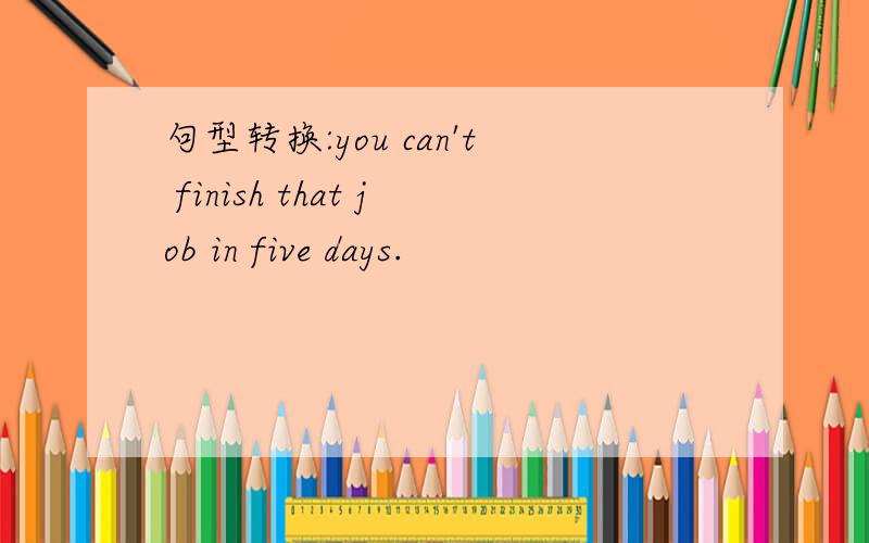 句型转换:you can't finish that job in five days.