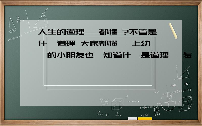 人生的道理 誰都懂 ?不管是什麼道理 大家都懂 連上幼兒園的小朋友也會知道什麼是道理 該怎麼做人 道理大家都知道 都明白 為什麼自己卻做不到 ? 別人失落 我安慰他 他振作了 我失落了 同