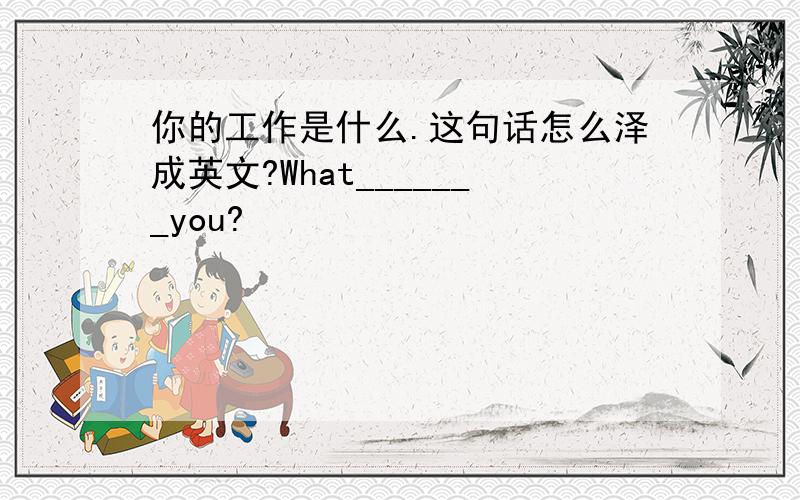 你的工作是什么.这句话怎么泽成英文?What_______you?