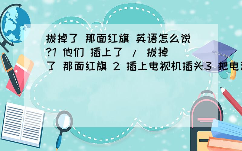 拔掉了 那面红旗 英语怎么说?1 他们 插上了 / 拔掉了 那面红旗 2 插上电视机插头3 把电源插头拔掉4 他升起了那面国旗5 他降下了国旗英语翻译.