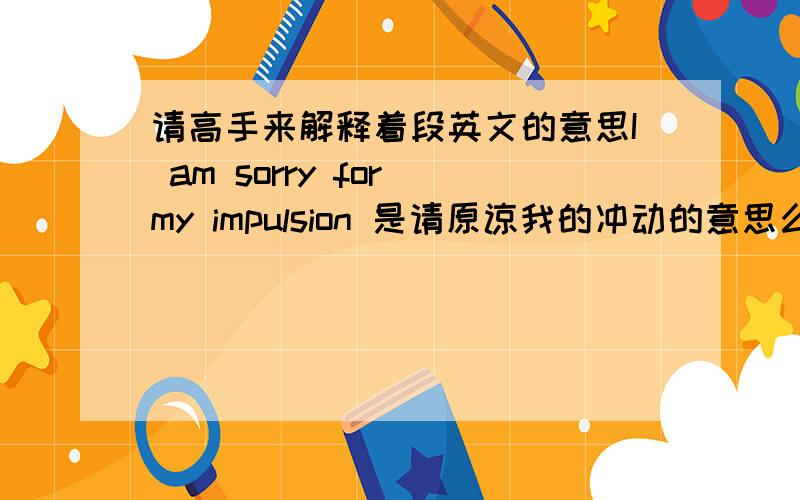 请高手来解释着段英文的意思I am sorry for my impulsion 是请原谅我的冲动的意思么?