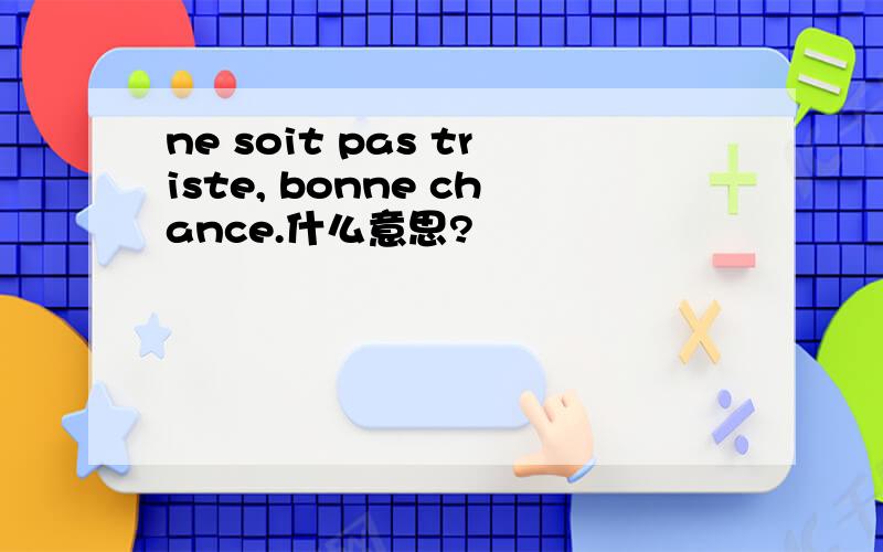 ne soit pas triste, bonne chance.什么意思?