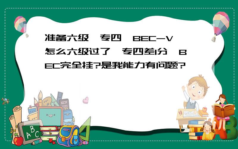 准备六级,专四,BEC-V,怎么六级过了,专四差1分,BEC完全挂?是我能力有问题?