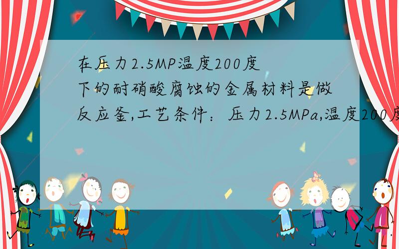 在压力2.5MP温度200度下的耐硝酸腐蚀的金属材料是做反应釜,工艺条件：压力2.5MPa,温度200度,有颗粒性物料,在搅拌下使用,可能对设备有冲刷.硝酸浓度在20％左右.选什么材料.