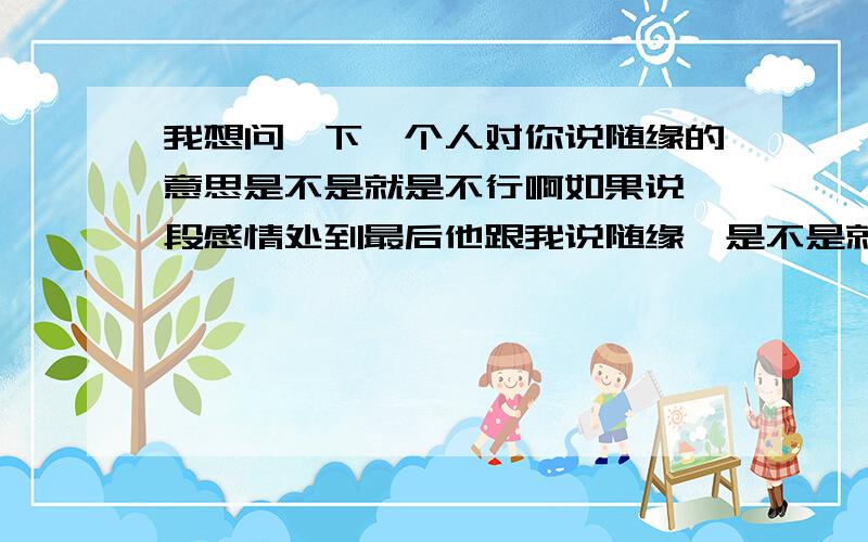 我想问一下一个人对你说随缘的意思是不是就是不行啊如果说一段感情处到最后他跟我说随缘,是不是就是说我们不适合的婉转方式呢