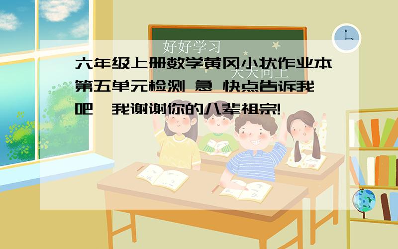 六年级上册数学黄冈小状作业本第五单元检测 急 快点告诉我吧,我谢谢你的八辈祖宗!