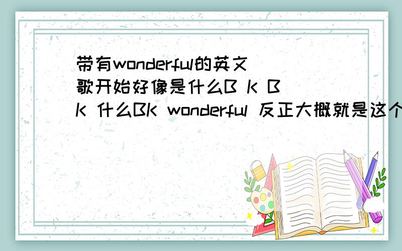 带有wonderful的英文歌开始好像是什么B K B K 什么BK wonderful 反正大概就是这个意思.谢过.