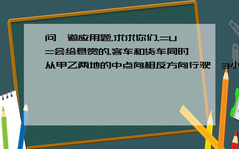 问一道应用题.求求你们.=U=会给悬赏的.客车和货车同时从甲乙两地的中点向相反方向行驶,3小时后,客车到达甲地,货车离乙地还有42千米.已知货车和客车的速度比是5:7.甲乙两地相距多少千米?