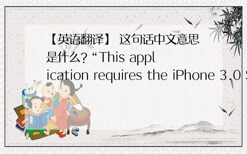 【英语翻译】 这句话中文意思是什么?“This application requires the iPhone 3.0 Software Update”这句话是我的I Pod Touch下载不兼容软件时的一句提示.