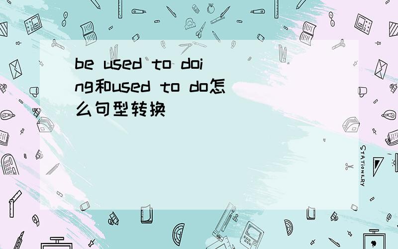 be used to doing和used to do怎么句型转换