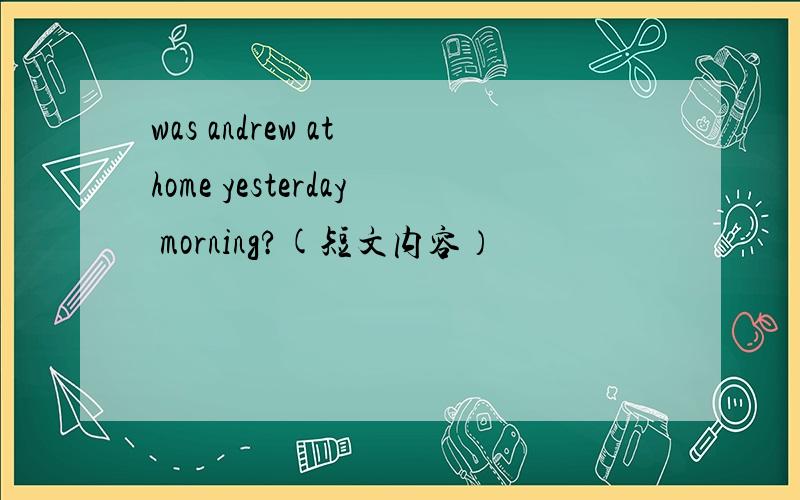 was andrew at home yesterday morning?(短文内容）
