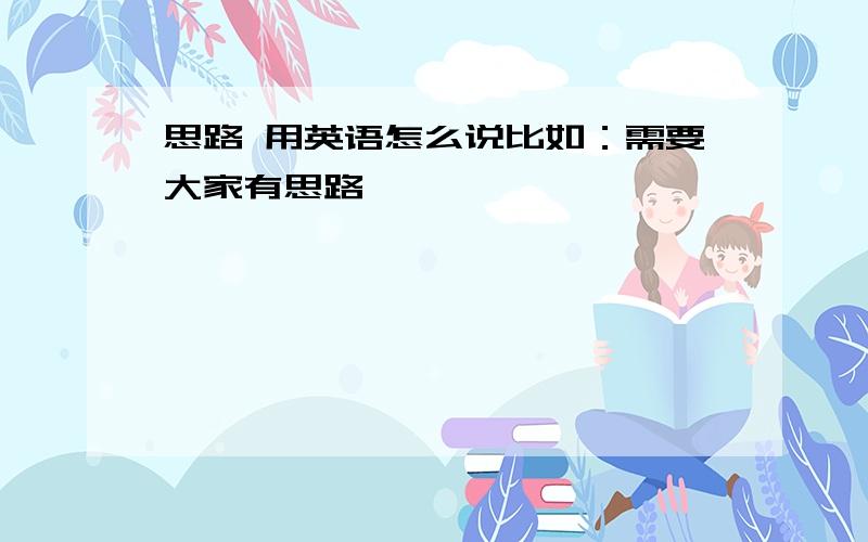 思路 用英语怎么说比如：需要大家有思路