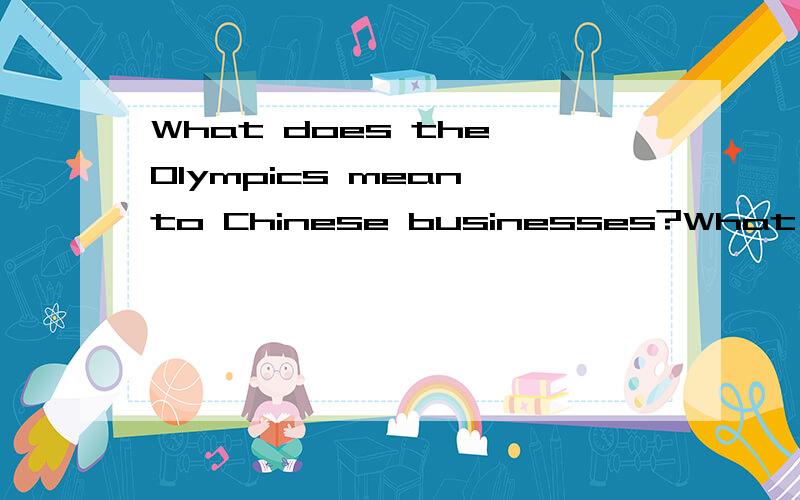 What does the Olympics mean to Chinese businesses?What are the opportunities and challenges brought by the Olympics to the Chinese Businesses?How should Chinese businesses face the competition with foreign companies?请教各位强人哥哥姐姐们,