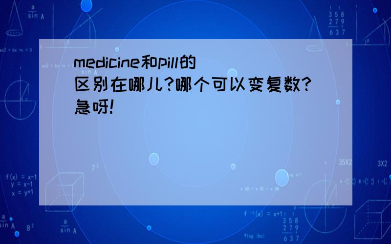 medicine和pill的区别在哪儿?哪个可以变复数?急呀!