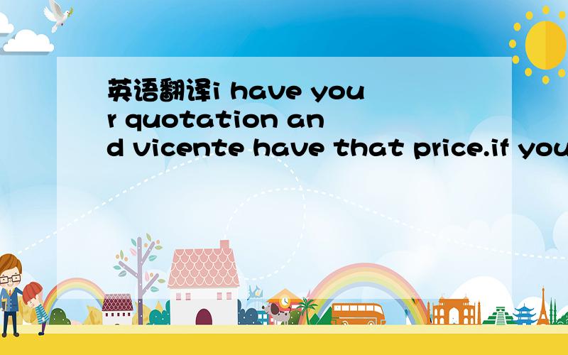 英语翻译i have your quotation and vicente have that price.if you have some update please let me know before vicente show to the buyer'but my prices should be in white color ok?