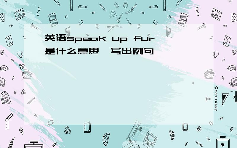 英语speak up fur是什么意思,写出例句