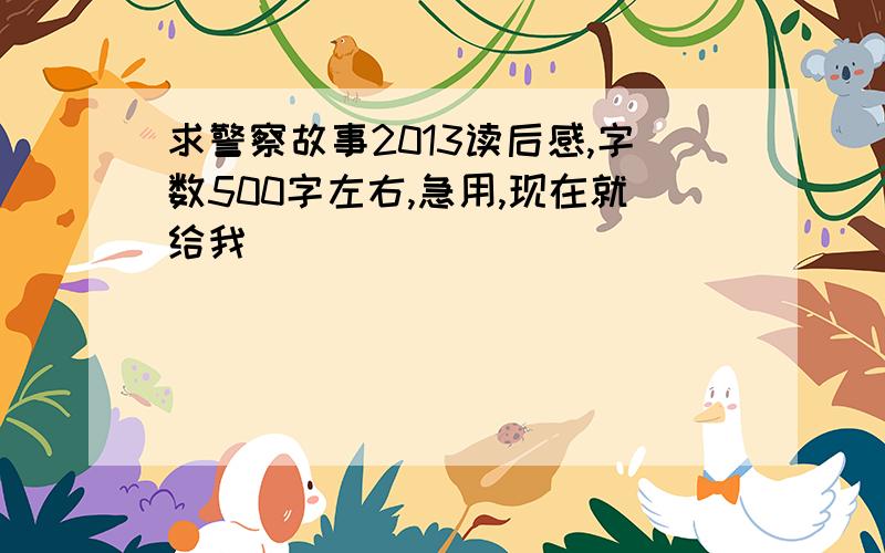 求警察故事2013读后感,字数500字左右,急用,现在就给我