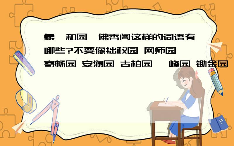 象颐和园、佛香阁这样的词语有哪些?不要像拙政园 网师园 寄畅园 安澜园 古柏园 霁峰园 锄金园 画隐园怡园 半园 留园奎文阁 奎星阁 滕王阁 蓬莱阁 文津阁 文澜阁 天一阁 天心阁这样的··