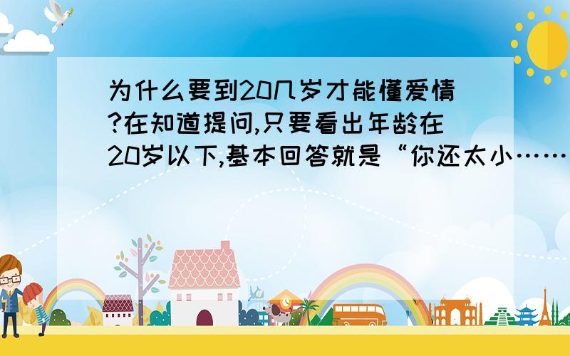 为什么要到20几岁才能懂爱情?在知道提问,只要看出年龄在20岁以下,基本回答就是“你还太小……（省略废话啰里八嗦）”但到了20几岁做什么都需要负责任,不能去喜欢喜欢的人,去必须接受