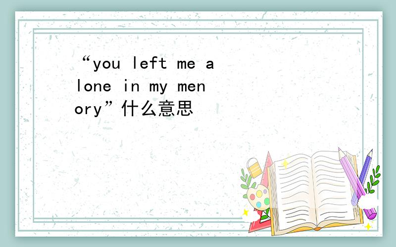 “you left me alone in my menory”什么意思