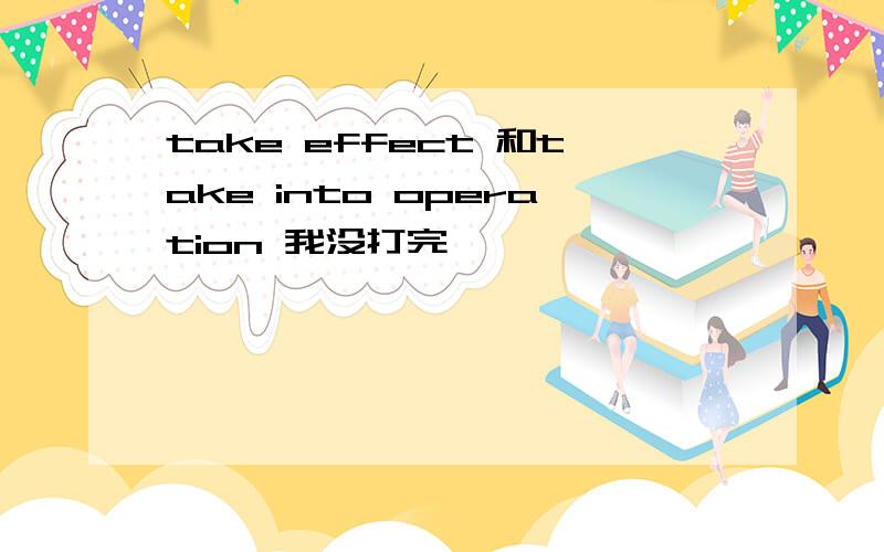 take effect 和take into operation 我没打完