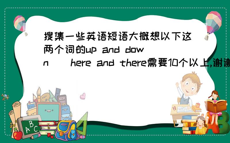 搜集一些英语短语大概想以下这两个词的up and down    here and there需要10个以上,谢谢.