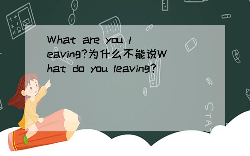 What are you leaving?为什么不能说What do you leaving?