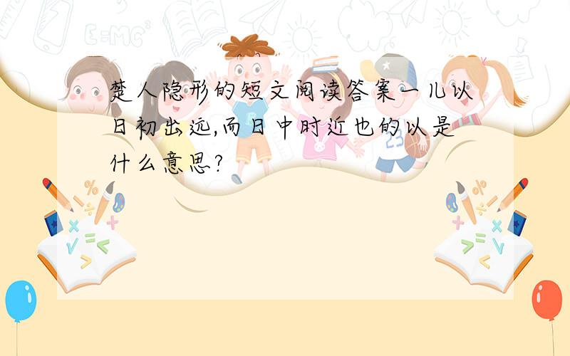 楚人隐形的短文阅读答案一儿以日初出远,而日中时近也的以是什么意思?