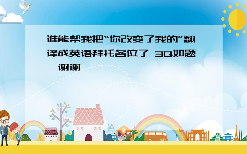 谁能帮我把“你改变了我的”翻译成英语拜托各位了 3Q如题,谢谢