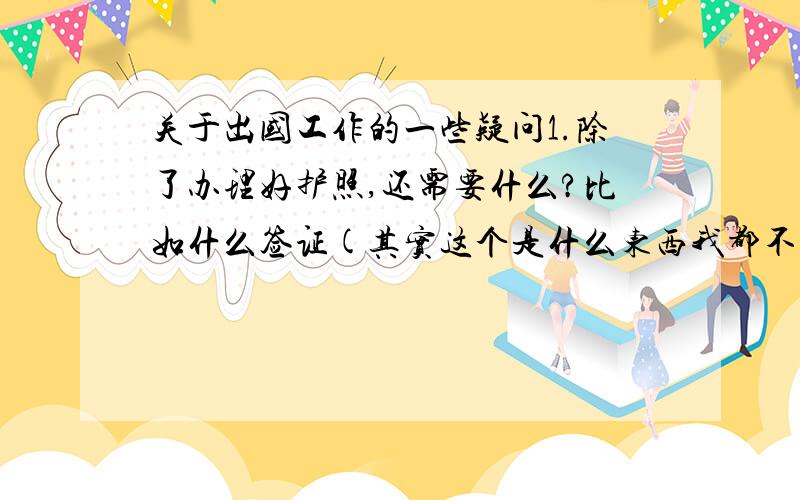 关于出国工作的一些疑问1.除了办理好护照,还需要什么?比如什么签证(其实这个是什么东西我都不懂),要不要体检?（要体检的话什么时候体检,去什么地方）2.到了国外,买了一张电话卡用在自