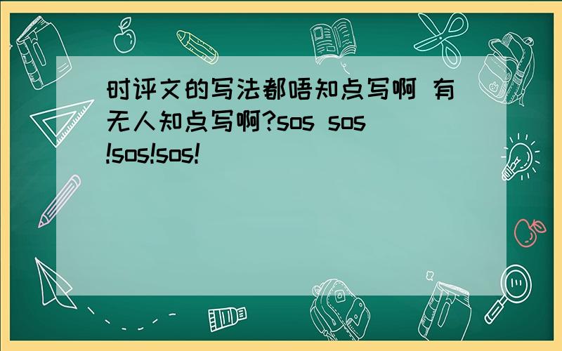 时评文的写法都唔知点写啊 有无人知点写啊?sos sos!sos!sos!