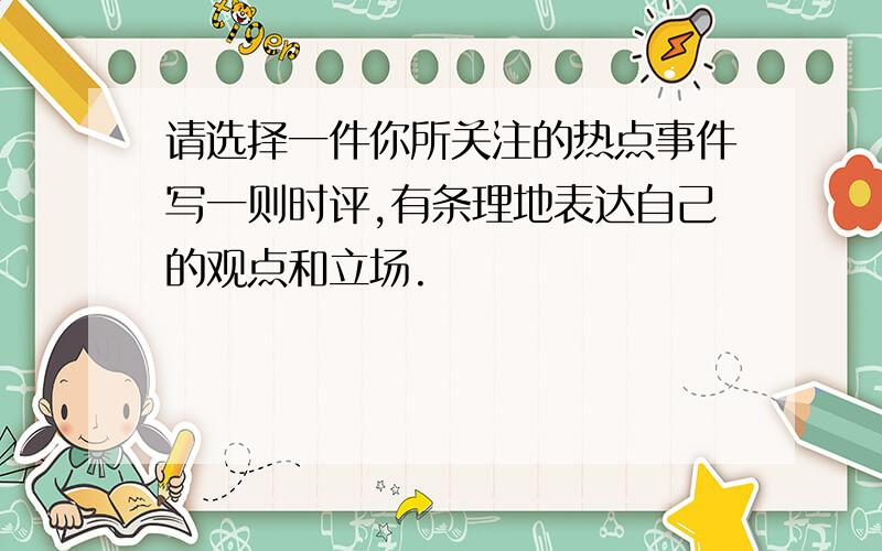 请选择一件你所关注的热点事件写一则时评,有条理地表达自己的观点和立场.