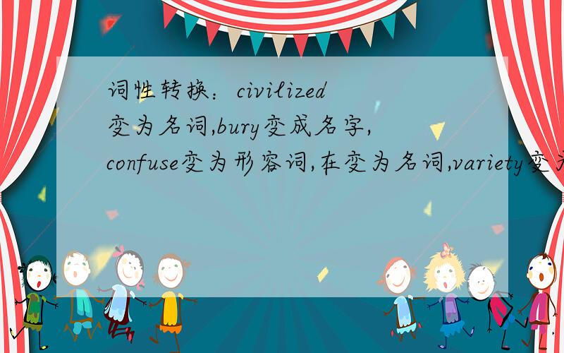 词性转换：civilized变为名词,bury变成名字,confuse变为形容词,在变为名词,variety变为形容词,ture变为副词，major变为名词，destroy变为名词，fascinating变为动词，persuasive变为动词，creative变为动词