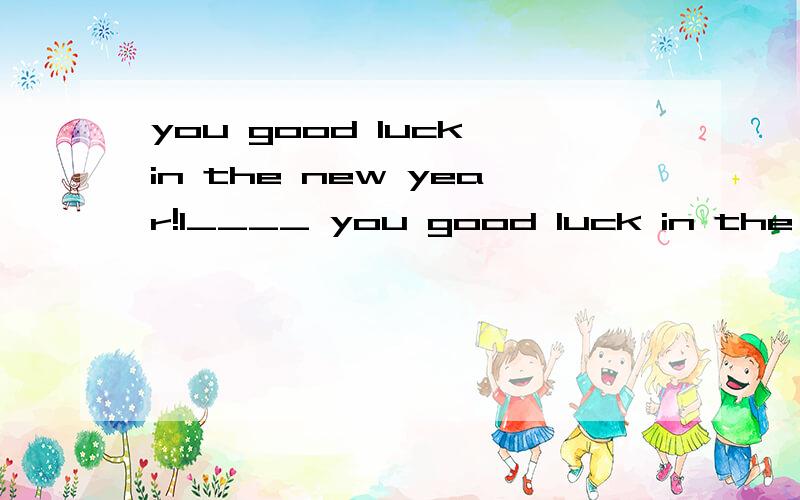 you good luck in the new year!I____ you good luck in the new year!Thank you!A.give B.want C.hope D.wish还有原因