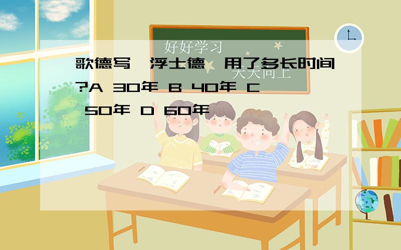 歌德写《浮士德》用了多长时间?A 30年 B 40年 C 50年 D 60年