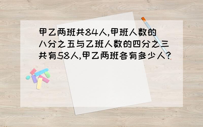 甲乙两班共84人,甲班人数的八分之五与乙班人数的四分之三共有58人,甲乙两班各有多少人?