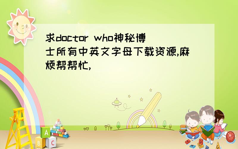 求doctor who神秘博士所有中英文字母下载资源,麻烦帮帮忙,