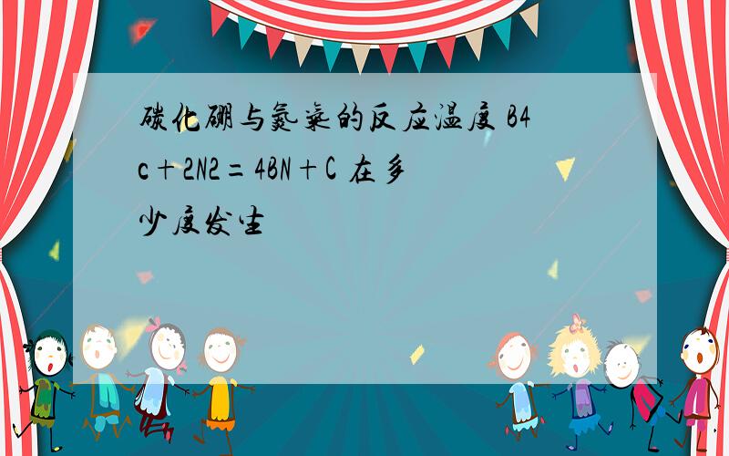 碳化硼与氮气的反应温度 B4c+2N2=4BN+C 在多少度发生