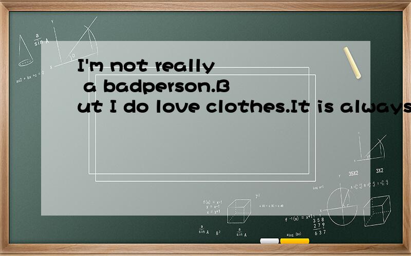 I'm not really a badperson.But I do love clothes.It is always fun to get dressed up（精心打扮）.I look great in mybest clothes.It is always fun to get dressed up ,IT指代的是什么?衣服还是我?