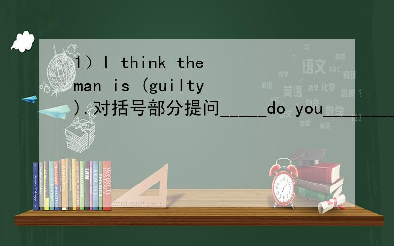 1）I think the man is (guilty).对括号部分提问_____do you_____________the man?2）Someone stole his car from the park.(改为一般疑问句)___________________his car from the park?3）The man didn't go out.He stayed at home(合并句子)The