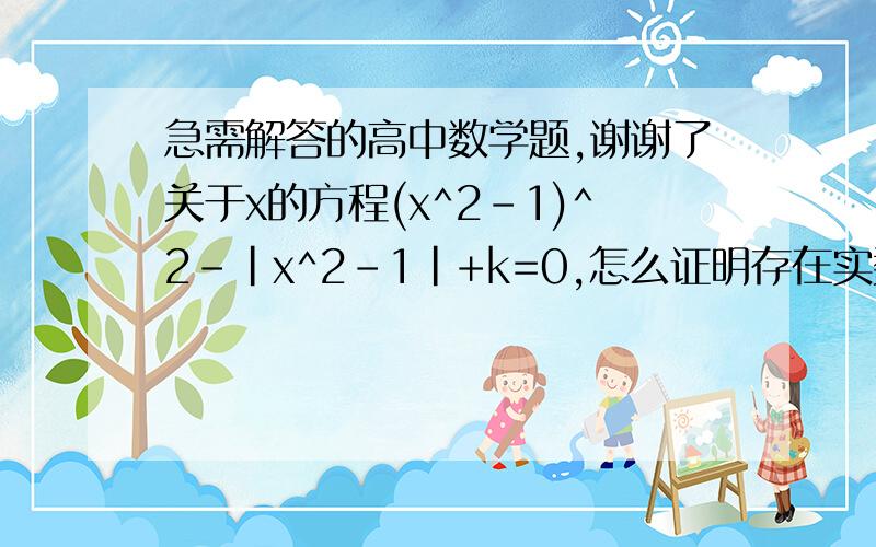 急需解答的高中数学题,谢谢了关于x的方程(x^2-1)^2-｜x^2-1｜+k=0,怎么证明存在实数k,可令方程有各种不同的个数的不同的实根?比如这几个命题