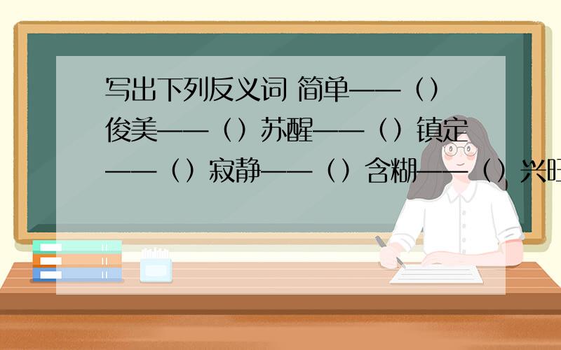 写出下列反义词 简单——（）俊美——（）苏醒——（）镇定——（）寂静——（）含糊——（）兴旺——（）和蔼——（）隐蔽——（）冷淡——（）幼稚——（）残暴——（）魁梧——