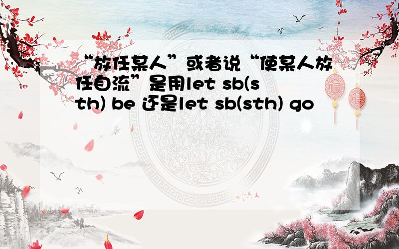 “放任某人”或者说“使某人放任自流”是用let sb(sth) be 还是let sb(sth) go