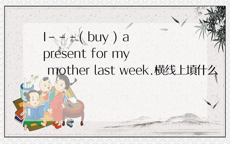 I---( buy ) a present for my mother last week.横线上填什么